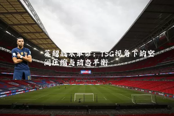 英超战术革命：TSG视角下的空间压缩与动态平衡
