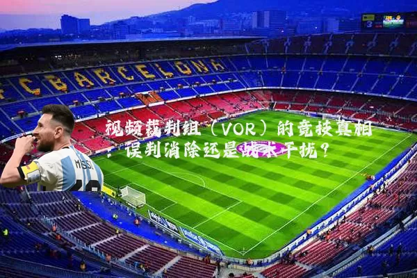 视频裁判组（VOR）的竞技真相：误判消除还是战术干扰？