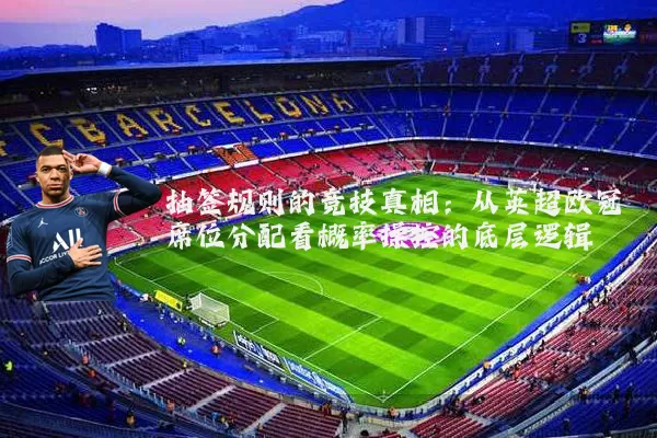 抽签规则的竞技真相：从英超欧冠席位分配看概率操控的底层逻辑