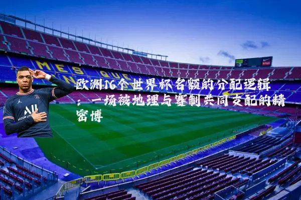 欧洲16个世界杯名额的分配逻辑：一场被地理与赛制共同支配的精密博弈