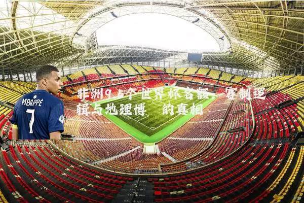 非洲9.5个世界杯名额：赛制逻辑与地理博弈的真相