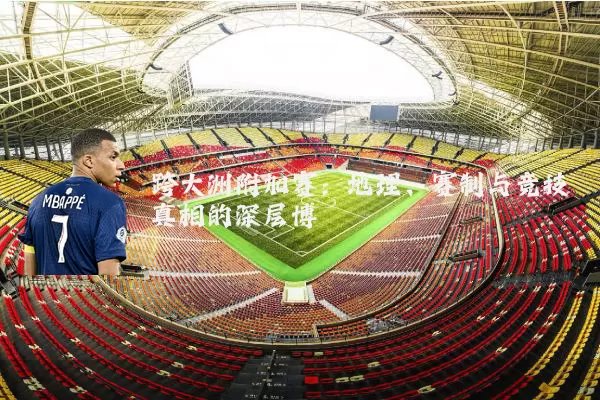 跨大洲附加赛：地理、赛制与竞技真相的深层博弈