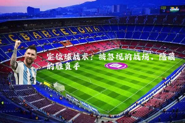 定位球战术：被忽视的战场，隐藏的胜负手