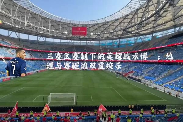 三赛区赛制下的英超战术博弈：地理与赛程的双重绞杀