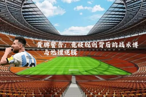 黄牌警告：竞技规则背后的战术博弈与地理逻辑