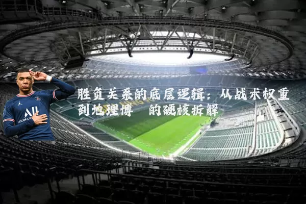 胜负关系的底层逻辑：从战术权重到地理博弈的硬核拆解