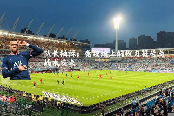 队长袖标：竞技场上的权力符号与战术支点