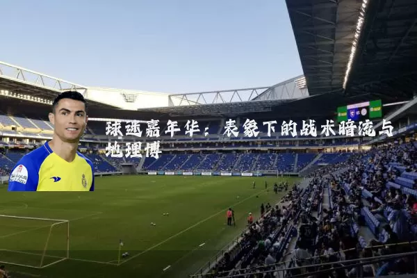 球迷嘉年华：表象下的战术暗流与地理博弈