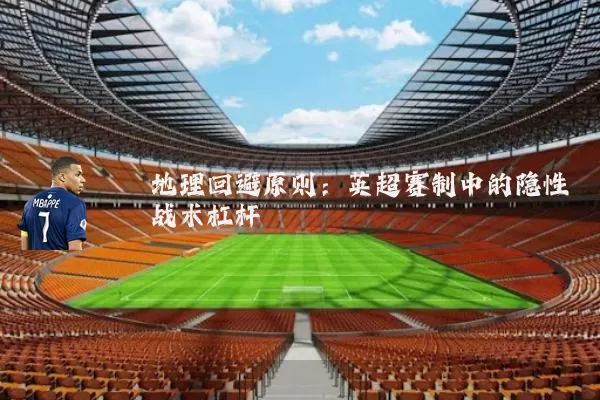 地理回避原则：英超赛制中的隐性战术杠杆