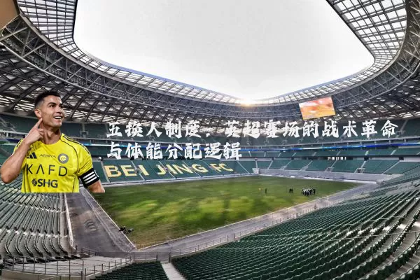 五换人制度：英超赛场的战术革命与体能分配逻辑