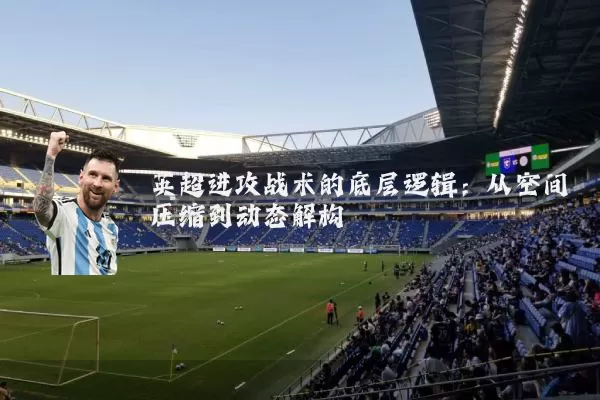 英超进攻战术的底层逻辑：从空间压缩到动态解构