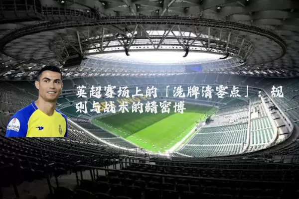 英超赛场上的「洗牌清零点」：规则与战术的精密博弈