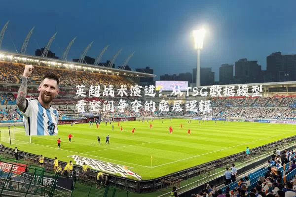 英超战术演进：从TSG数据模型看空间争夺的底层逻辑