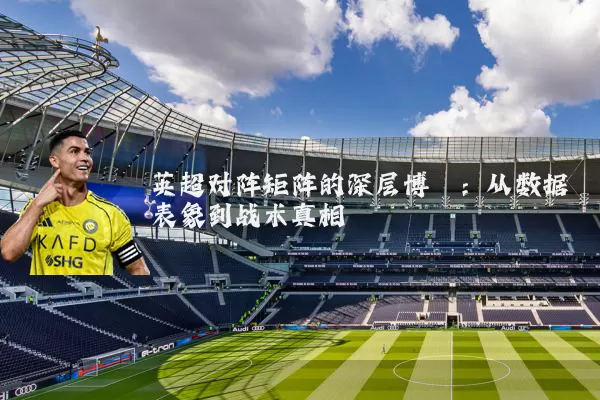 英超对阵矩阵的深层博弈:从数据表象到战术真相
